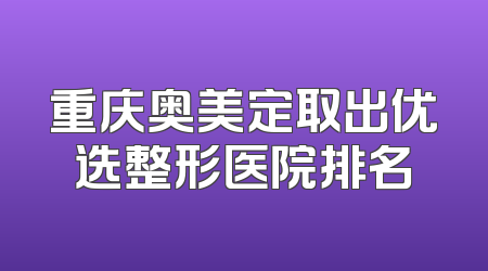 重庆奥美定取出优选整形医院排名