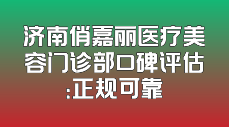 济南俏嘉丽医疗美容门诊部口碑评估：正规可靠