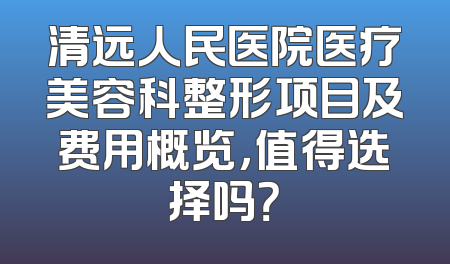 清远人民医院医疗美容科整形项目及费用概览，值得选择吗？