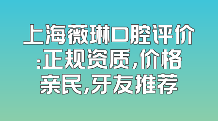 上海薇琳口腔评价：正规资质，价格亲民，牙友推荐