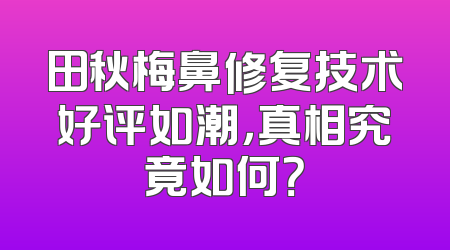 田秋梅鼻修复技术好评如潮，真相究竟如何？