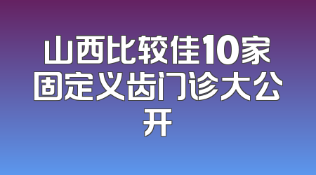 山西比较佳10家固定义齿门诊大公开