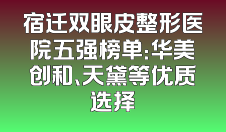 宿迁双眼皮整形医院五强榜单：华美创和、天黛等优质选择