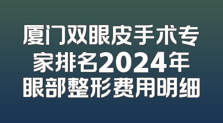 厦门双眼皮手术专家排名2024年眼部整形费用明细