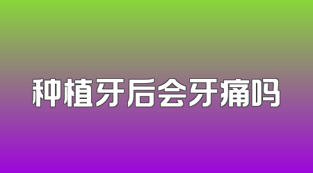 种植牙后会牙痛吗