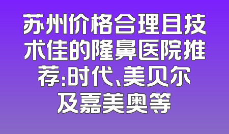 苏州价格合理且技术佳的隆鼻医院推荐：时代、美贝尔及嘉美奥等