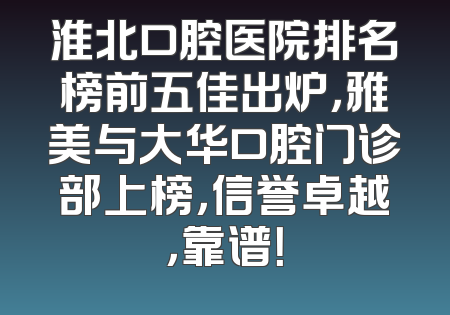 淮北口腔医院排名榜前五佳出炉，雅美与大华口腔门诊部上榜，信誉卓越，靠谱！