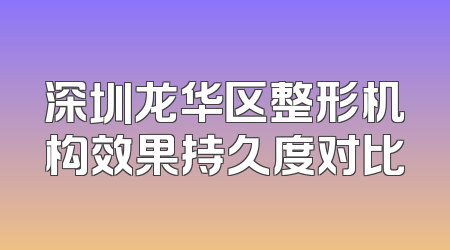 深圳龙华区整形机构效果持久度对比