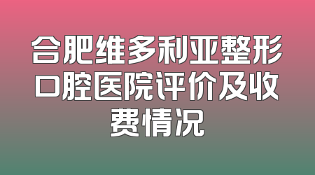 合肥维多利亚整形口腔医院评价及收费情况