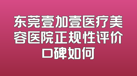 东莞壹加壹医疗美容医院正规性评价口碑如何
