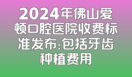 2024年佛山爱顿口腔医院收费标准发布：包括牙齿种植费用