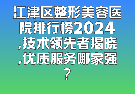 江津区整形美容医院排行榜2024，技术领先者揭晓，优质服务哪家强？