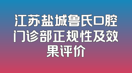 江苏盐城鲁氏口腔门诊部正规性及效果评价