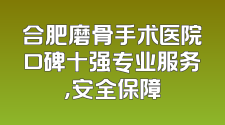 合肥磨骨手术医院口碑十强专业服务，安全保障