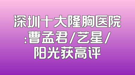 深圳十大隆胸医院：曹孟君/艺星/阳光获高评