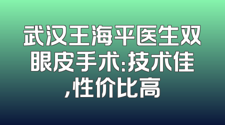 武汉王海平医生双眼皮手术：技术佳，性价比高