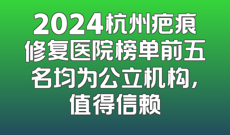 2024杭州疤痕修复医院榜单前五名均为公立机构，值得信赖