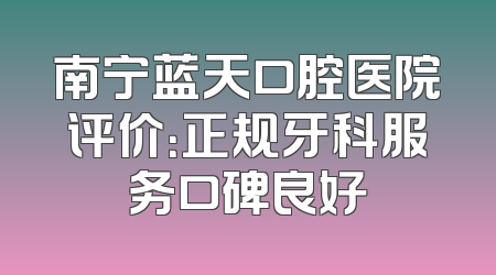 南宁蓝天口腔医院评价：正规牙科服务口碑良好