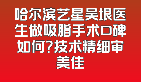 哈尔滨艺星吴垠医生做吸脂手术口碑如何？技术精细审美佳