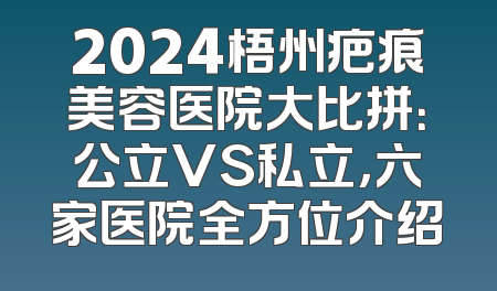 2024梧州疤痕美容医院大比拼：公立VS私立，六家医院全方位介绍