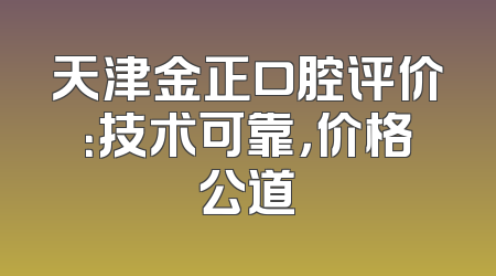 天津金正口腔评价：技术可靠，价格公道