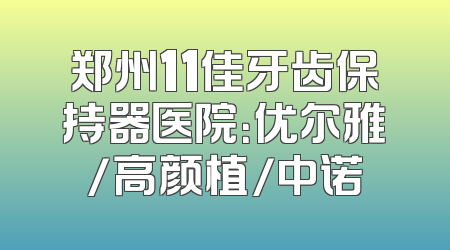 郑州11佳牙齿保持器医院：优尔雅/高颜植/中诺