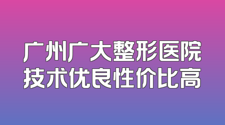 广州广大整形医院技术优良性价比高