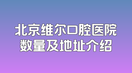北京维尔口腔医院数量及地址介绍