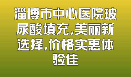 淄博市中心医院玻尿酸填充，美丽新选择，价格实惠体验佳