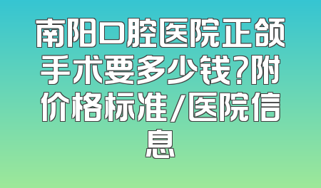 南阳口腔医院正颌手术要多少钱？附价格标准/医院信息