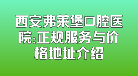 西安弗莱堡口腔医院：正规服务与价格地址介绍