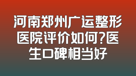 河南郑州广运整形医院评价如何？医生口碑相当好