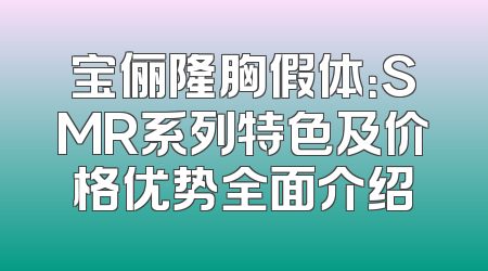 宝俪隆胸假体：SMR系列特色及价格优势全面介绍