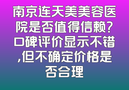 南京连天美美容医院是否值得信赖？口碑评价显示不错，但不确定价格是否合理