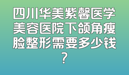 四川华美紫馨医学美容医院下颌角瘦脸整形需要多少钱？