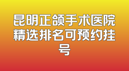 昆明正颌手术医院精选排名可预约挂号