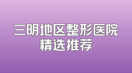三明地区整形医院精选推荐