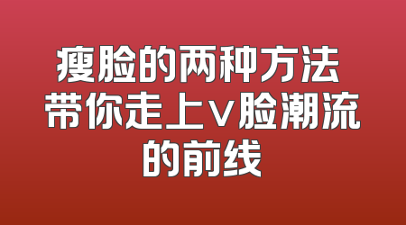 瘦脸的两种方法 带你走上v脸潮流的前线