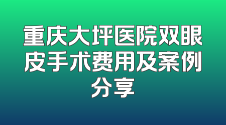 重庆大坪医院双眼皮手术费用及案例分享