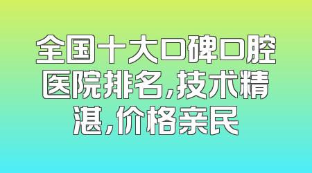 全国十大口碑口腔医院排名，技术精湛，价格亲民