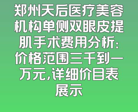 郑州天后医疗美容机构单侧双眼皮提肌手术费用分析：价格范围三千到一万元，详细价目表展示