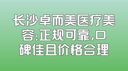 长沙卓而美医疗美容：正规可靠，口碑佳且价格合理