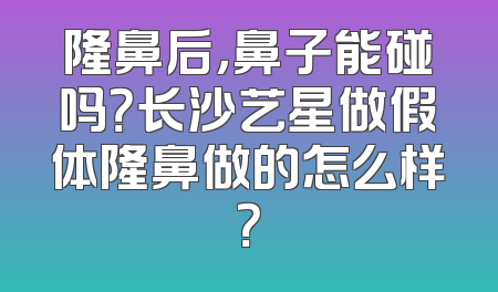 隆鼻后，鼻子能碰吗？长沙艺星做假体隆鼻做的怎么样？