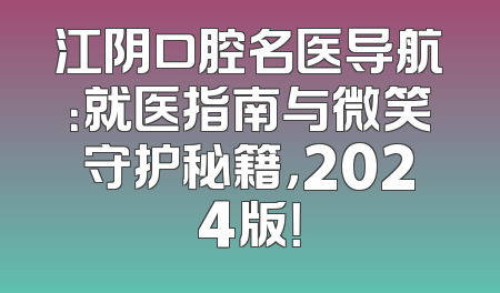 江阴口腔名医导航：就医指南与微笑守护秘籍，2024版！