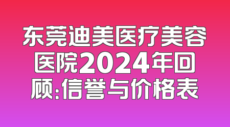 东莞迪美医疗美容医院2024年回顾：信誉与价格表
