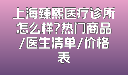 上海臻熙医疗诊所怎么样？热门商品/医生清单/价格表