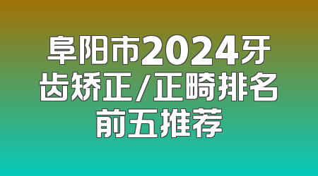 阜阳市2024牙齿矫正/正畸排名前五推荐
