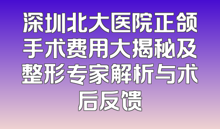 深圳北大医院正颌手术费用大揭秘及整形专家解析与术后反馈