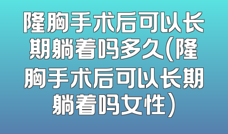 隆胸手术后可以长期躺着吗多久(隆胸手术后可以长期躺着吗女性)