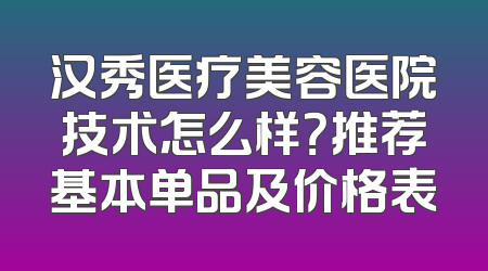 汉秀医疗美容医院技术怎么样？推荐基本单品及价格表